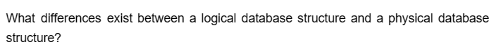 What differences exist between a logical database structure and a physical database
structure?