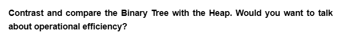 Contrast and compare the Binary Tree with the Heap. Would you want to talk
about operational efficiency?