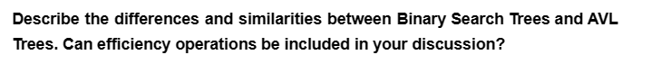 Describe the differences and similarities between Binary Search Trees and AVL
Trees. Can efficiency operations be included in your discussion?