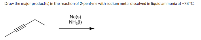 Draw the major product(s) in the reaction of 2-pentyne with sodium metal dissolved in liquid ammonia at -78 °C.
Na(s)
NH3(1)
