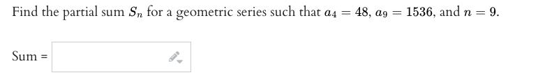 1536, and n =
= 9.
Find the partial sum S, for a geometric series such that a4 = 48, ag
Sum =
