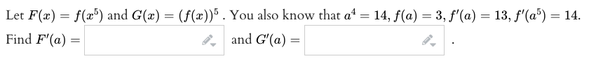 Let F(x) = f(x³) and G(x) = (f(æ))5 . You also know that at = 14, f(a) = 3, f'(a) = 13, f'(a³) = 14.
Find F'(a) =
8 and G'(a) =
