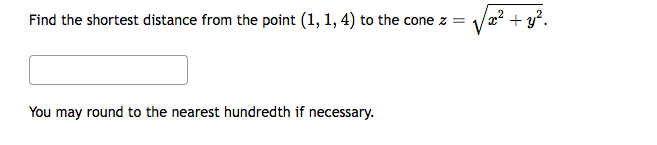 Find the shortest distance from the point (1, 1, 4) to the cone z =
You may round to the nearest hundredth if necessary.
x² + y².