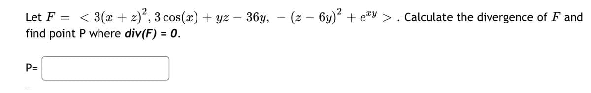 Let F =
find point P where div(F) = 0.
< 3(x + z)², 3 cos(x) + yz − 36y, — (z − 6y)² + eªy > . Calculate the divergence of F and
P=