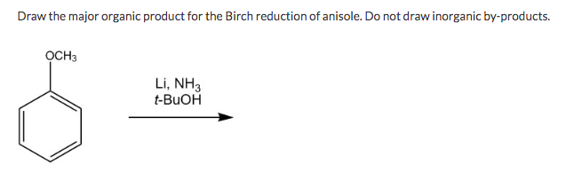 Draw the major organic product for the Birch reduction of anisole. Do not draw inorganic by-products.
OCH3
Li, NH3
t-BUOH
