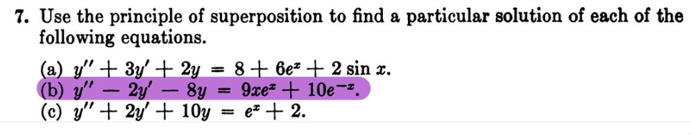 7. Use the principle of superposition to find a particular solution of each of the
following equations.
(a) y" + 3y + 2y
(b) y"
2y8y
(c) y" + 2y + 10y
=
= 8 + 6e* + 2 sin x.
9xe* + 10e-*.
ex + 2.
H