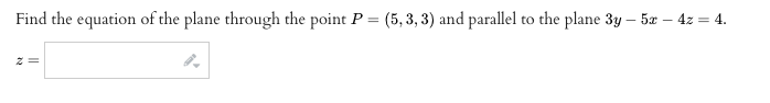 Find the equation of the plane through the point P = (5, 3, 3) and parallel to the plane 3y – 5x – 4z = 4.
%3D
