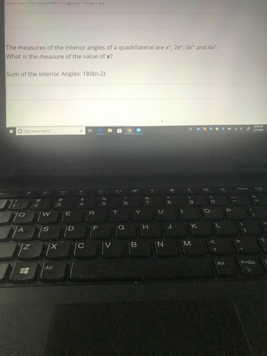 The measures of the interior angles of a quadrilateral are x°, 2x°, 3x° and 4x°.
What is the measure of the value of x?
Sum of the Interior Angles: 180(n-2)
10:29 AM
A -O S e D A
3/11/2021
O Type here to search
End
%24
E
H.
K
M
Alt
PriSc
Alt
つ
CO
の
