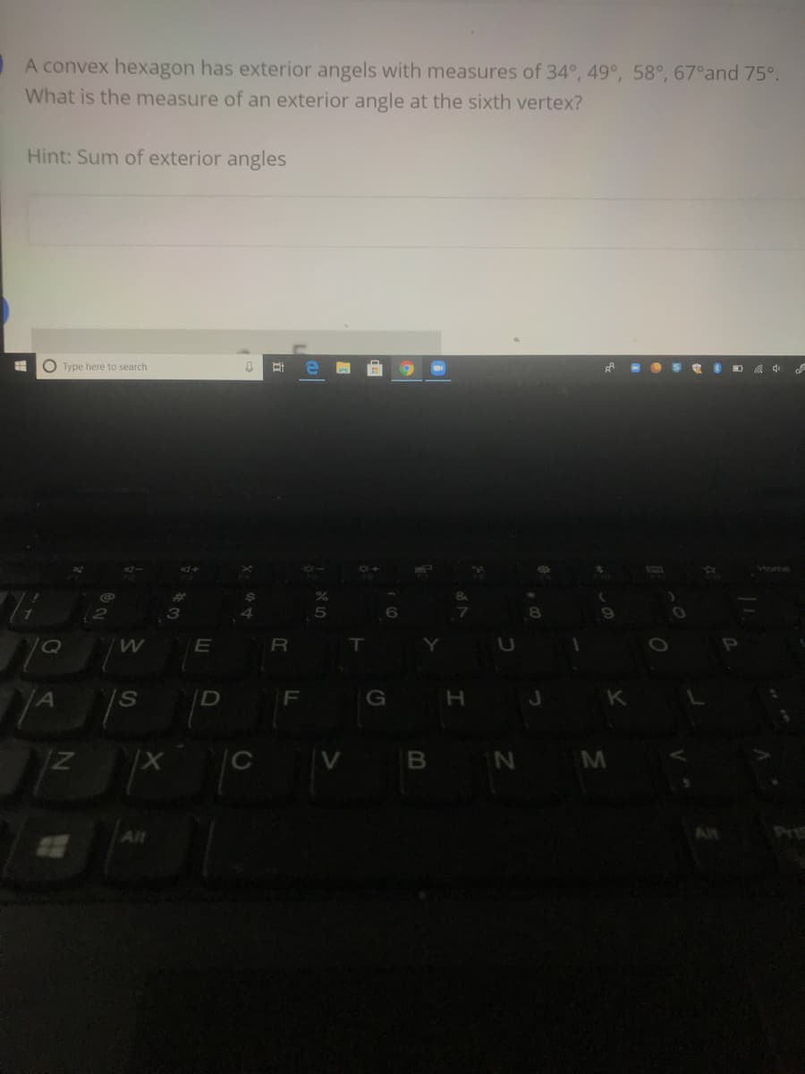 A convex hexagon has exterior angels with measures of 34°, 49°, 58°, 67°and 75°.
What is the measure of an exterior angle at the sixth vertex?
Hint: Sum of exterior angles
O Type here to search
OS D A 4
Home
E
T
F
G
J
K
VB N M
Alt
Pr
LL
