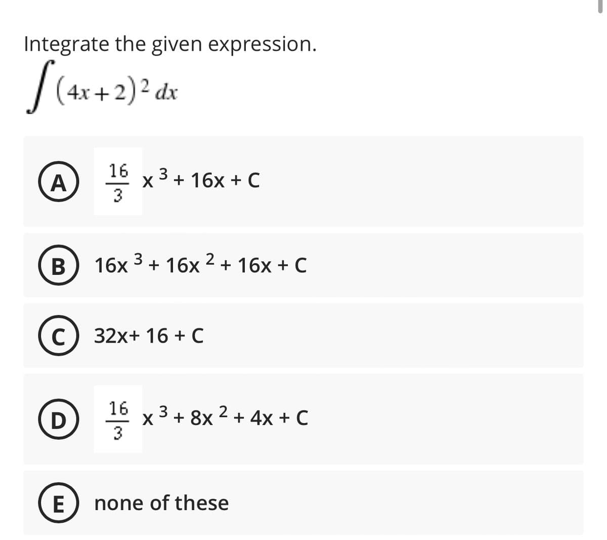 Integrate the given expression.
(4x + 2)2 dx
16 x 3+ 16x + C
X
3
В
16x 3 + 16x 2 + 16x + C
C
32x+ 16 + C
16
x 3 + 8x 2 + 4x + C
3
E
none of these
