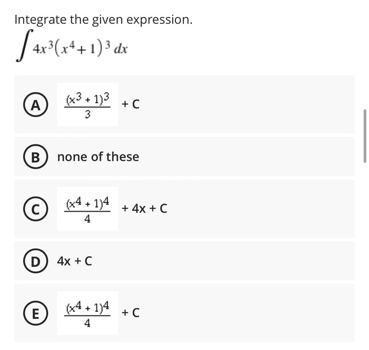 Integrate the given expression.
4x³(x++ 1) ³ dx
(x3 + 1)3
3
В
none of these
C
(x4 + 1)4
+ 4x + C
4
4x + C
(E
(x4 + 1)4
+ C
4
