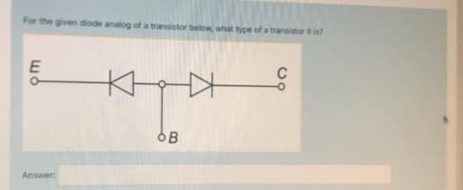 For the given diode analog of a transistor below, what type of a transistor it is?
E
OB
Answer:
