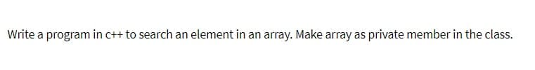 Write a program in c++ to search an element in an array. Make array as private member in the class.