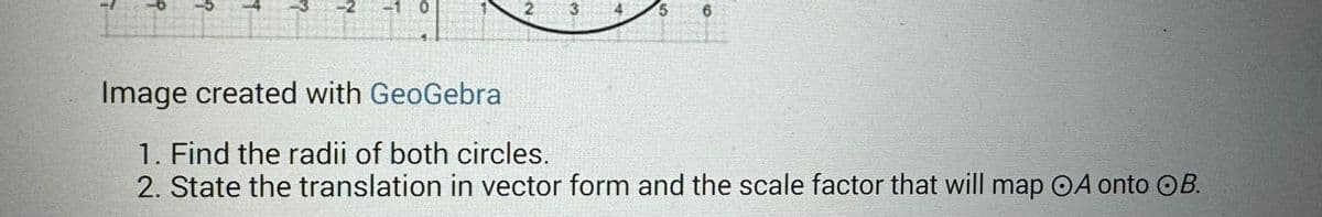9
?
7
Y
T
2
3
5
minh
Image
created
with GeoGebra
1. Find the radii of both circles.
2. State the translation in vector form and the scale factor that will map OA onto OB.
