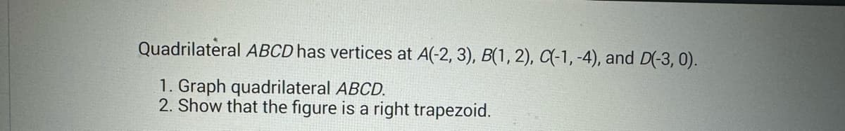 Quadrilateral ABCD has vertices at A(-2, 3), B(1, 2), C(-1,-4), and D(-3,0).
1. Graph quadrilateral ABCD.
2. Show that the figure is a right trapezoid.