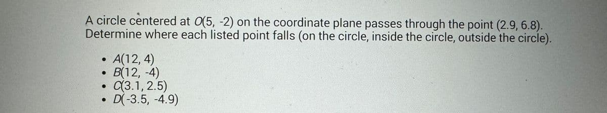 A circle centered at 0(5, -2) on the coordinate plane passes through the point (2.9, 6.8).
Determine where each listed point falls (on the circle, inside the circle, outside the circle).
A(12,4)
B(12, -4)
C(3.1, 2.5)
• D(-3.5, -4.9)