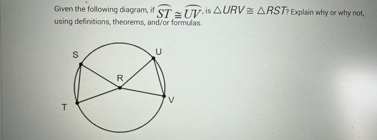 Given the following diagram, if STUV, is AURV = ARST? Explain why or why not,
using definitions, theorems, and/or formulas.
T
S
R
U
V