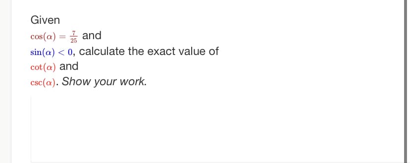 Given
cos(a) = and
25
sin(a) <0, calculate the exact value of
cot (a) and
csc (a). Show your work.