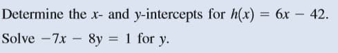 Determine the r- and y-intercepts for h(x) = 6x – 42.
Solve -7x – 8y = 1 for y.
