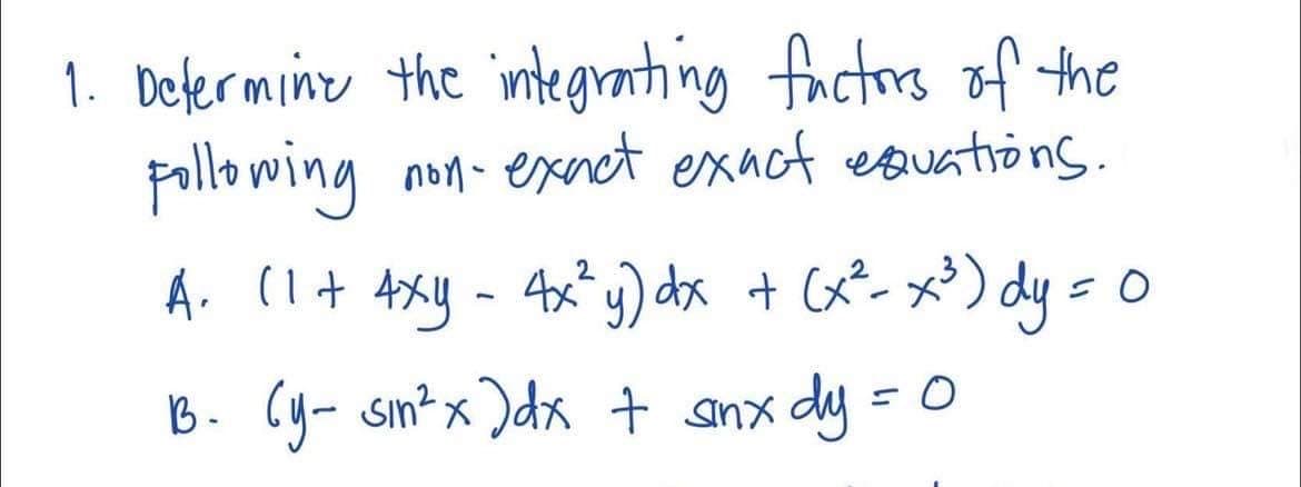 1. Defermine the integranting factors of the
pollo wing non- exnet exact esuations.
A. (1+ 4xy - 4x y) dx + Cx- x³) dy =0
B. Cy- sin?x )dx + anx dy = 0
