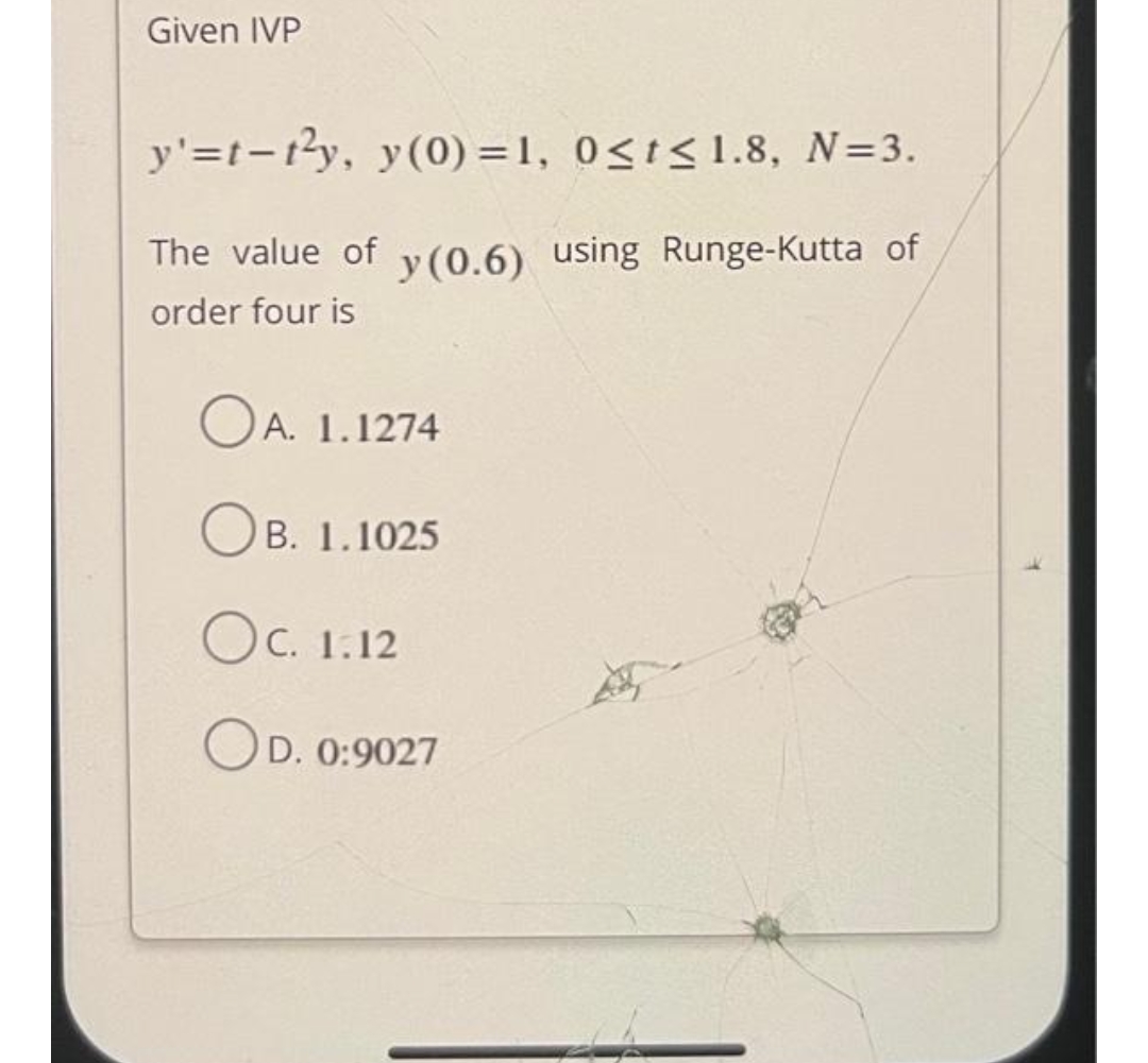 Given IVP
y'=t-t²y, y(0)=1, 0≤t≤1.8, N=3.
The value of y(0.6) using Runge-Kutta of
order four is
OA. 1.1274
OB. 1.1025
OC. 1:12
OD. 0:9027