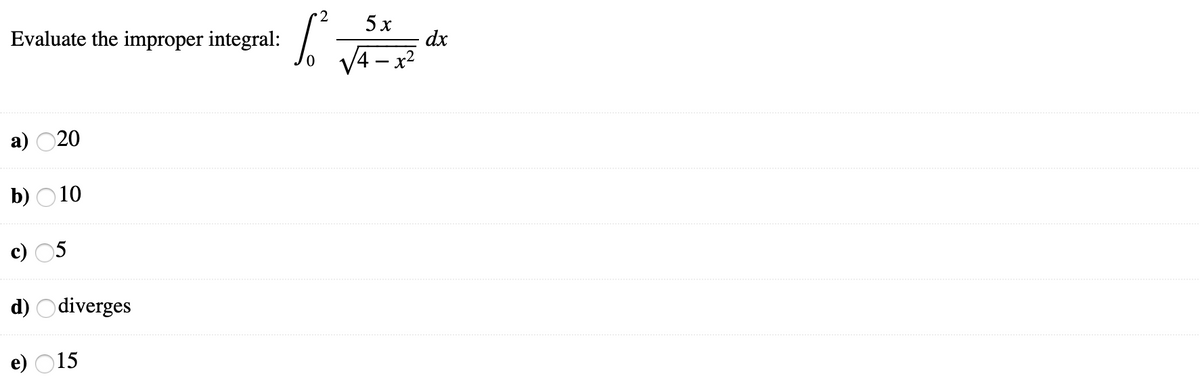 2
5x
Evaluate the improper integral:
dx
V4 - x2
а)
20
b) O10
c) 05
d) Odiverges
e) O15
