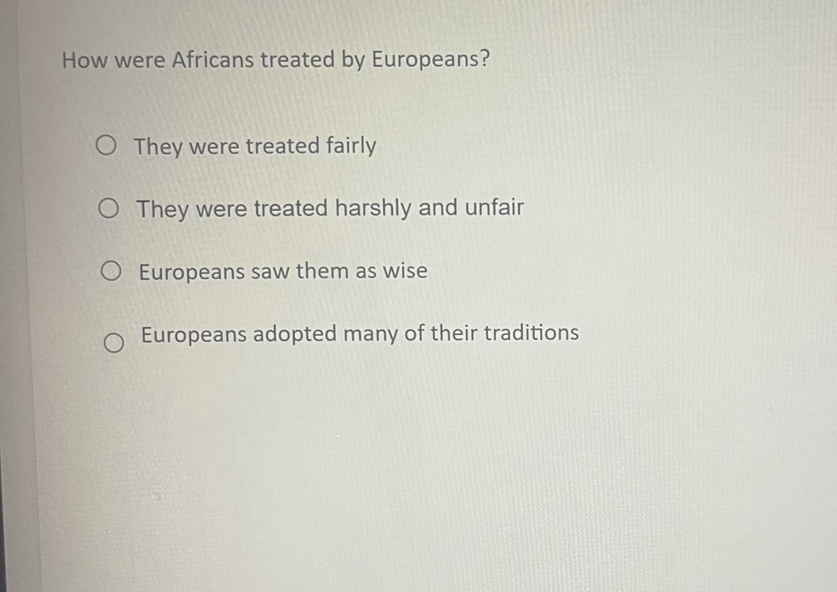 How were Africans treated by Europeans?
O They were treated fairly
O They were treated harshly and unfair
O Europeans saw them as wise
Europeans adopted many of their traditions
