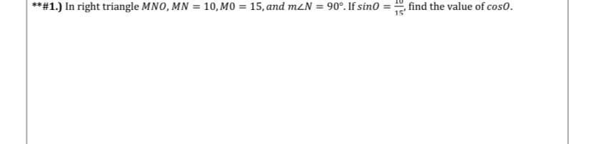 **#1.) In right triangle MNO, MN = 10, MO = 15, and m2N = 90°. If sin0 =-
find the value of cos0.
