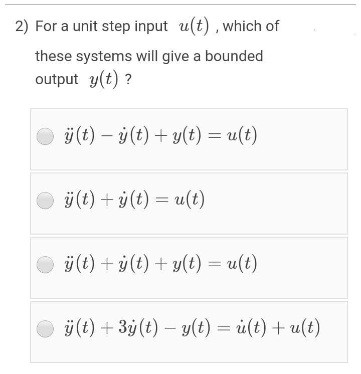 2) For a unit step input u(t) , which of
these systems will give a bounded
output y(t) ?
ÿ(t) – ý(t) + y(t) = u(t)
ÿ(t) + ý (t) = u(t)
ÿ(t) + ý(t) + y(t) = u(t)
ÿ(t) + 3y(t) – y(t) = ü(t) + u(t)
