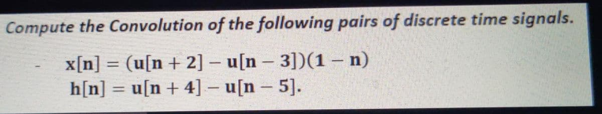 Compute the Convolution of the following pairs of discrete time signals.
x[n] = (u[n + 2] – u[n - 3])(1 – n)
h[n] = u[n + 4] – u[n – 5].
|
%3D
