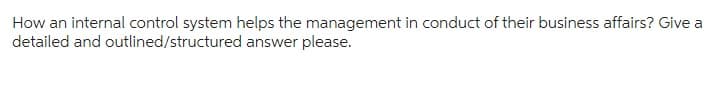 How an internal control system helps the management in conduct of their business affairs? Give a
answer please.
detailed and outlined/structured