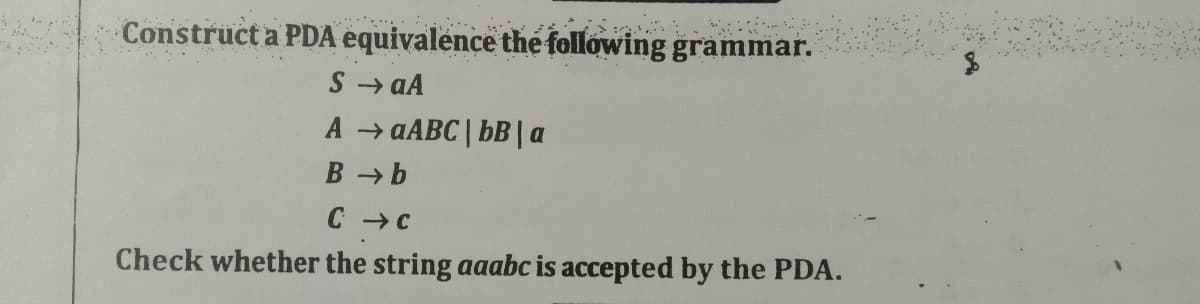 Construct a PDA equivalence the following grammar.
S → aA
AaABC | bB |a
B → b
C C
Check whether the string aaabc is accepted by the PDA.