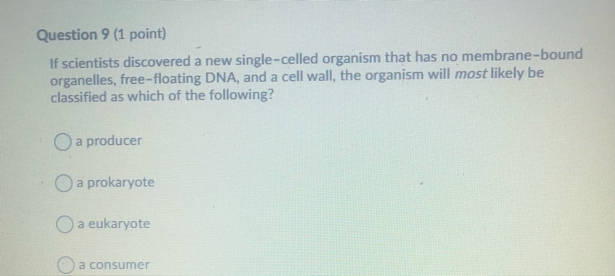 Question 9 (1 point)
If scientists discovered a new single-celled organism that has no membrane-bound
organelles, free-floating DNA, and a cell wall, the organism will most likely be
classified as which of the following?
Oa producer
Oa prokaryote
Oa eukaryote
a consumer
