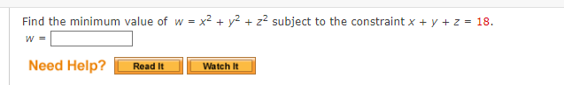 Find the minimum value of w = x²
W =
Need Help?
Read It
Watch It
+ z² subject to the constraint x + y + z = 18.