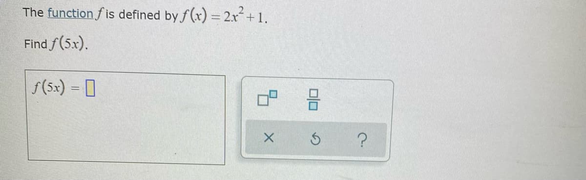 The function f is defined by f(x) = 2x +1.
Find f(5x).
f(5x) = ]
