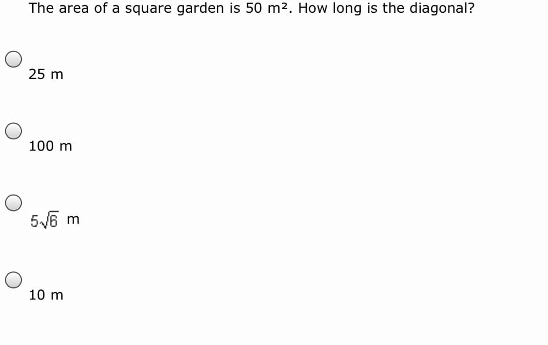 The area of a square garden is 50 m2. How long is the diagonal?
25 m
100 m
5/6 m
10 m
