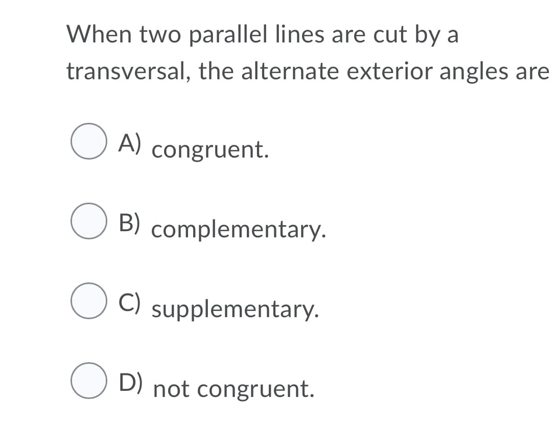 When two parallel lines are cut by a
transversal, the alternate exterior angles are
A) congruent.
B) complementary.
C)
supplementary.
O D) not congruent.
