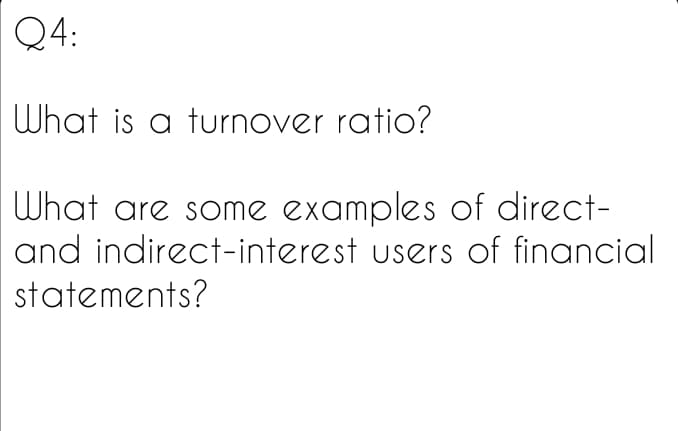 Q4:
What is a turnover ratio?
What are some examples of direct-
and indirect-interest users of financial
statements?
