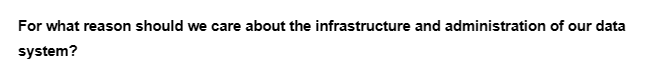 For what reason should we care about the infrastructure and administration of our data
system?