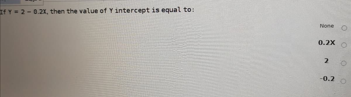 If Y = 2 - 0.2X, then the value of Y intercept is equal to:
None
0.2X
0.2
