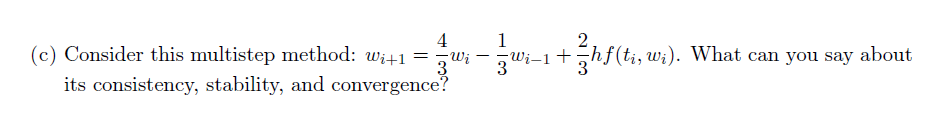 4
1
2
(c) Consider this multistep method: wi+1 = =wi - wi-1 +3hf(ti, w;). What can you say about
3
-Wi
3
its consistency, stability, and convergence?