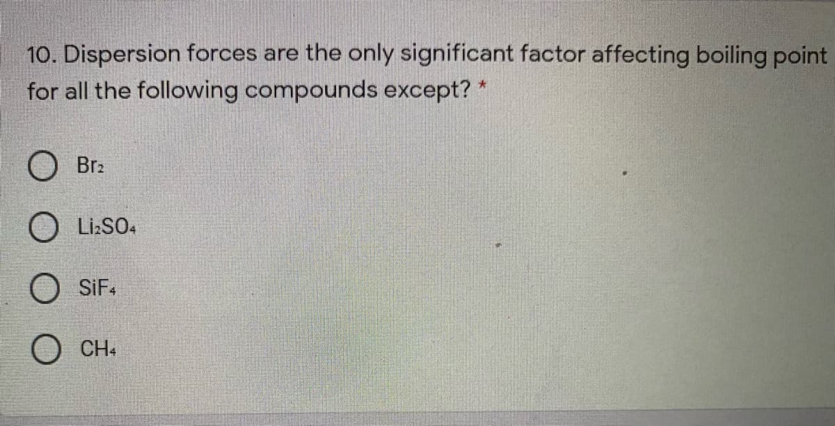 10. Dispersion forces are the only significant factor affecting boiling point
for all the following compounds except? *
Br2
O Li:SO4
O SiF.
CH
