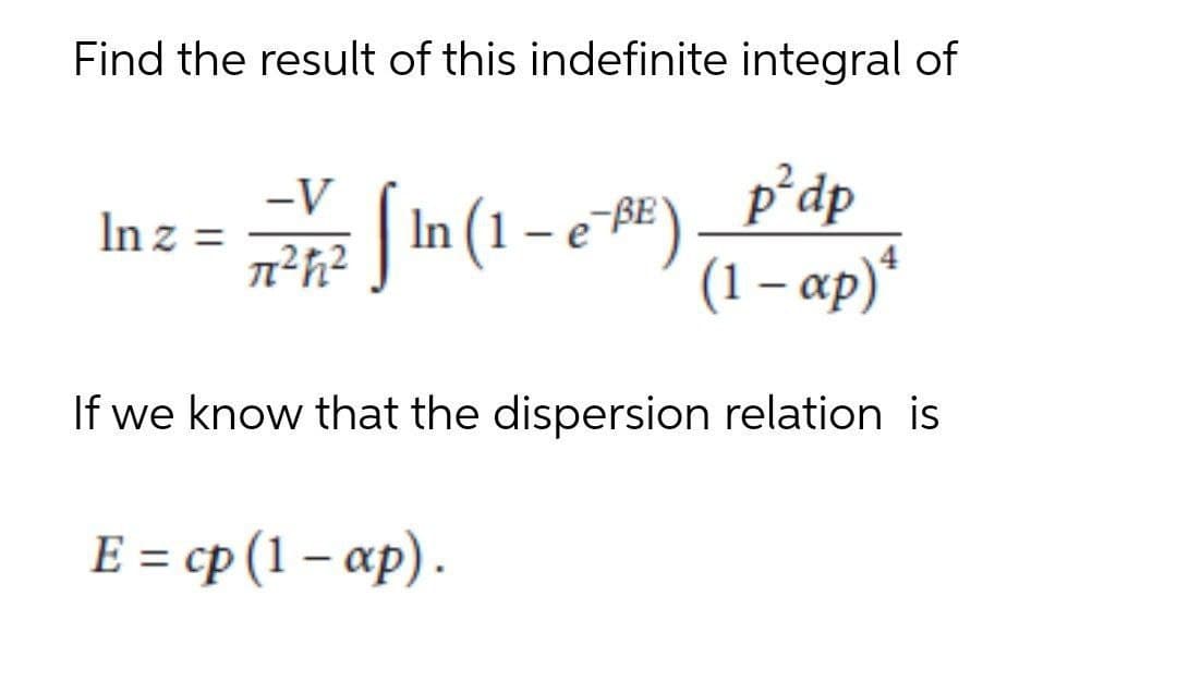 Find the result of this indefinite integral of
p’dp
In (1 – e -BE )
(1 – ap)*
-V
In z =
If we know that the dispersion relation is
E = cp (1 – ap).
