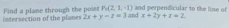 Find a plane through the point Po(2, 1, -1) and perpendicular to the line of
intersection of the planes 2x+y-z 3 and x+ 2y +z = 2.
