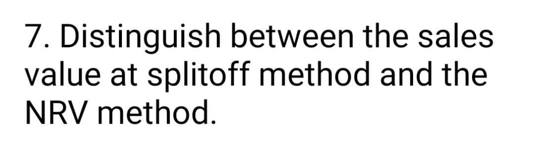 7. Distinguish between the sales
value at splitoff method and the
NRV method.
