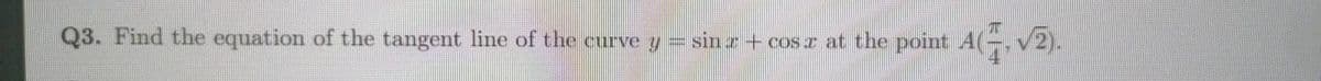 Q3. Find the equation of the tangent line of the curve y= sin r + cos z at the point A(-, v2).
