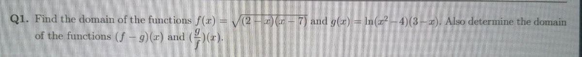 Q1. Find the domain of the functions f(x) = V(2-)-7) and g(z) = In(r²-4)(3-2). Also determine the domain
of the functions (f - g)(x) and ()(7).
