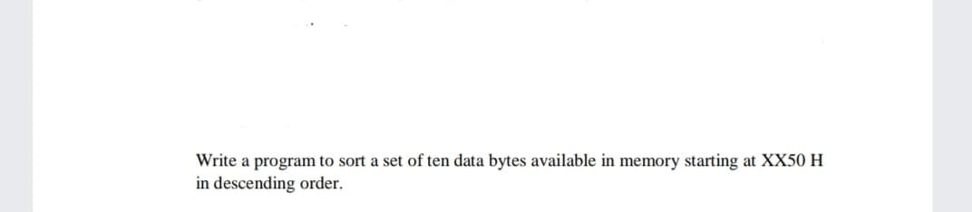 Write a program to sort a set of ten data bytes available in memory starting at XX50 H
in descending order.
