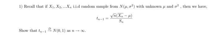 1) Recall that if X₁, X2,...X₁ i.i.d random sample from N(u, 2) with unknown u and o2, then we have,
√n(X₁-μ)
S₁
Show that t-N(0, 1) as no.
tn-1=