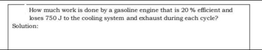 How much work is done by a gasoline engine that is 20 % efficient and
loses 750 J to the cooling system and exhaust during each cycle?
Solution:
